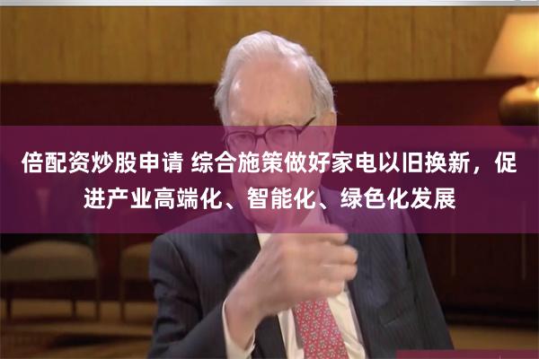 倍配资炒股申请 综合施策做好家电以旧换新，促进产业高端化、智能化、绿色化发展