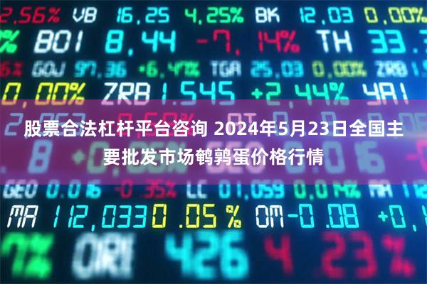 股票合法杠杆平台咨询 2024年5月23日全国主要批发市场鹌鹑蛋价格行情
