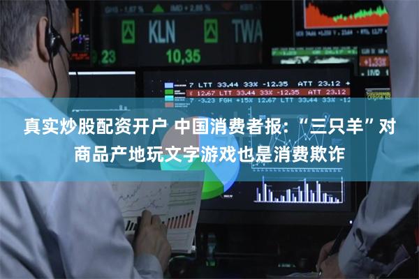 真实炒股配资开户 中国消费者报: “三只羊”对商品产地玩文字游戏也是消费欺诈