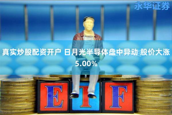 真实炒股配资开户 日月光半导体盘中异动 股价大涨5.00%