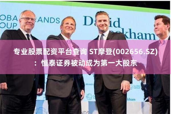 专业股票配资平台查询 ST摩登(002656.SZ)：恒泰证券被动成为第一大股东