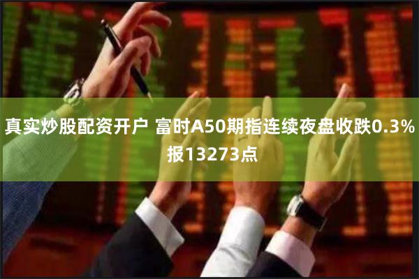 真实炒股配资开户 富时A50期指连续夜盘收跌0.3% 报13273点
