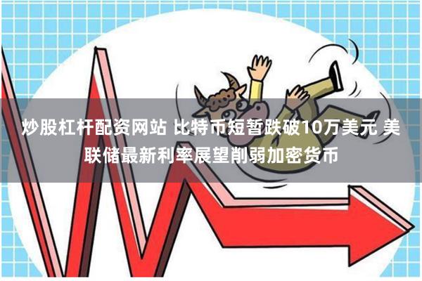 炒股杠杆配资网站 比特币短暂跌破10万美元 美联储最新利率展