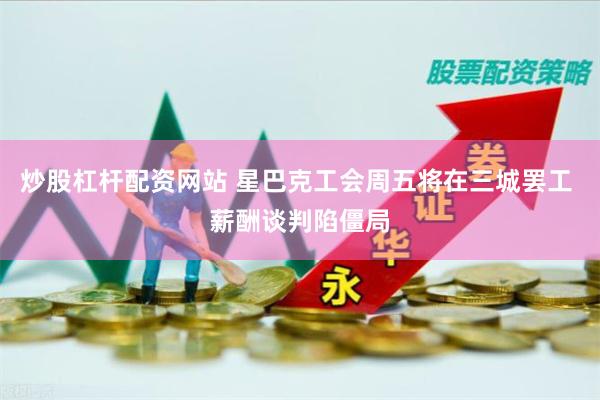 炒股杠杆配资网站 星巴克工会周五将在三城罢工 薪酬谈判陷僵局
