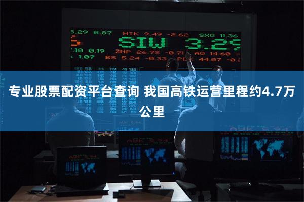 专业股票配资平台查询 我国高铁运营里程约4.7万公里