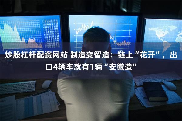 炒股杠杆配资网站 制造变智造：链上“花开”，出口4辆车就有1