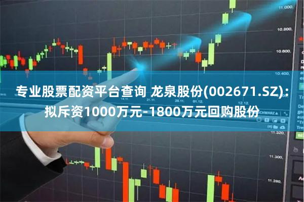 专业股票配资平台查询 龙泉股份(002671.SZ)：拟斥资