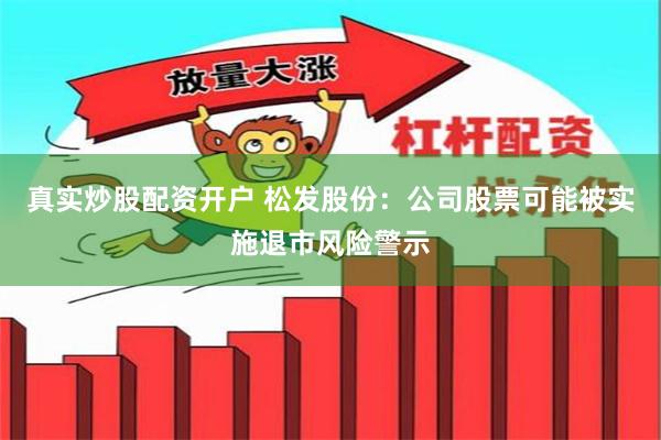 真实炒股配资开户 松发股份：公司股票可能被实施退市风险警示