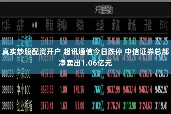 真实炒股配资开户 超讯通信今日跌停 中信证券总部净卖出1.0
