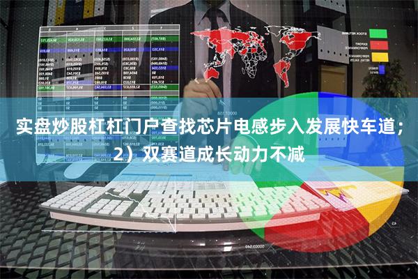 实盘炒股杠杠门户查找芯片电感步入发展快车道；2）双赛道成长动