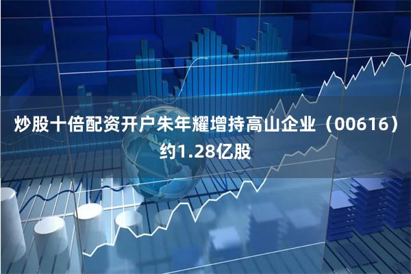 炒股十倍配资开户朱年耀增持高山企业（00616）约1.28亿股
