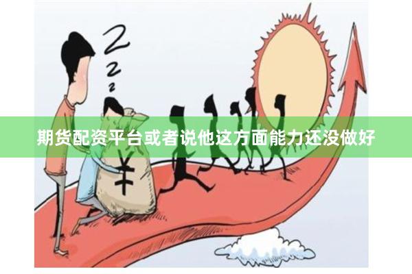 期货配资平台或者说他这方面能力还没做好