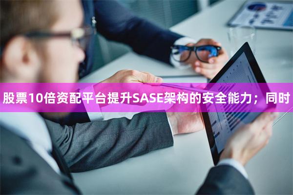 股票10倍资配平台提升SASE架构的安全能力；同时