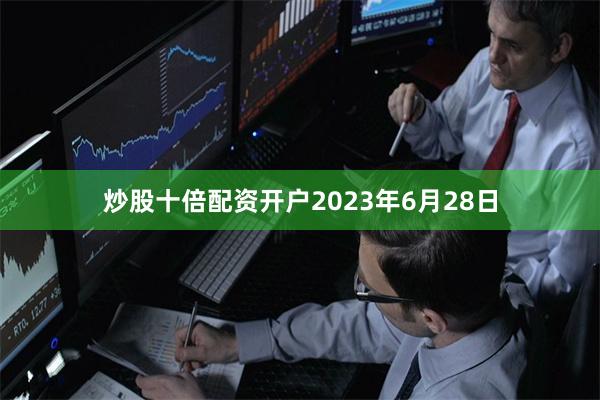炒股十倍配资开户2023年6月28日