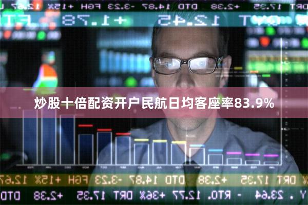 炒股十倍配资开户民航日均客座率83.9%
