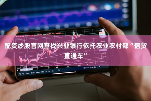 配资炒股官网查找兴业银行依托农业农村部“信贷直通车”