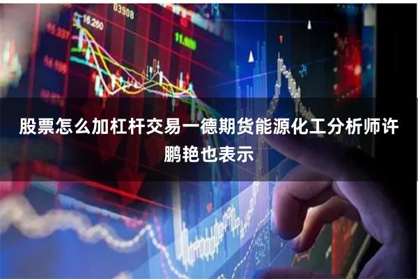 股票怎么加杠杆交易　　一德期货能源化工分析师许鹏艳也表示