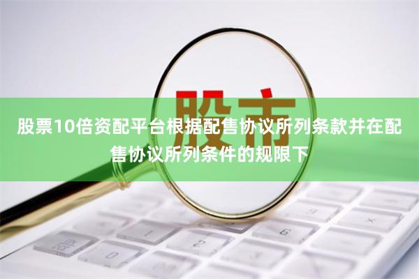 股票10倍资配平台根据配售协议所列条款并在配售协议所列条件的