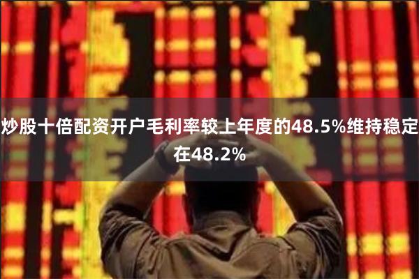 炒股十倍配资开户毛利率较上年度的48.5%维持稳定在48.2