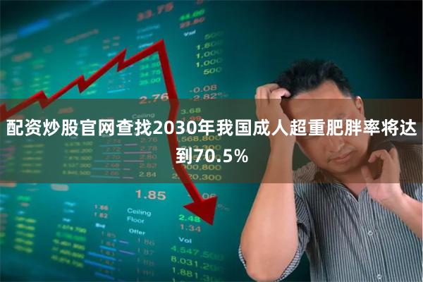 配资炒股官网查找2030年我国成人超重肥胖率将达到70.5%
