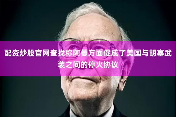 配资炒股官网查找称阿曼方面促成了美国与胡塞武装之间的停火协议