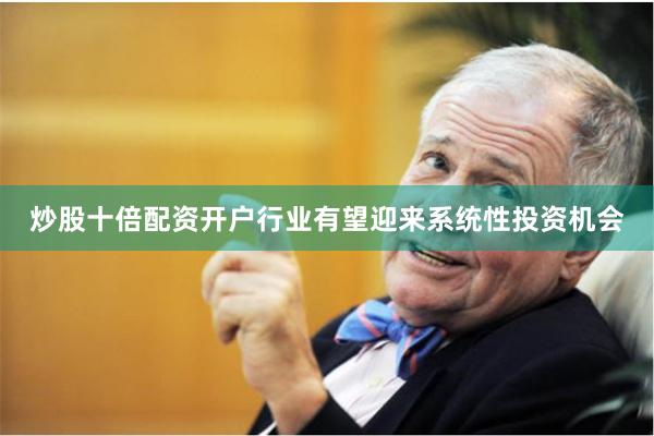 炒股十倍配资开户行业有望迎来系统性投资机会