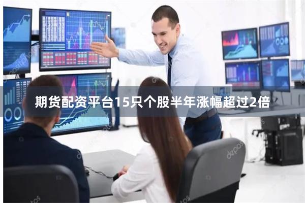 期货配资平台15只个股半年涨幅超过2倍