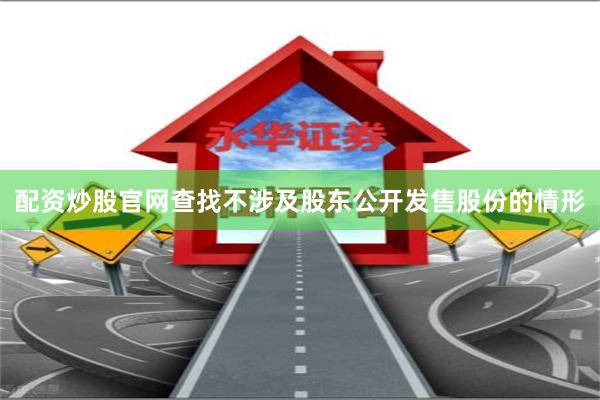 配资炒股官网查找不涉及股东公开发售股份的情形