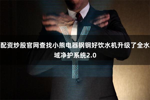 配资炒股官网查找小熊电器钢钢好饮水机升级了全水域净护系统2.0