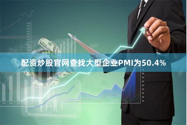 配资炒股官网查找大型企业PMI为50.4%