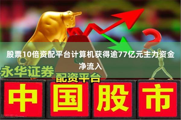 股票10倍资配平台计算机获得逾77亿元主力资金净流入