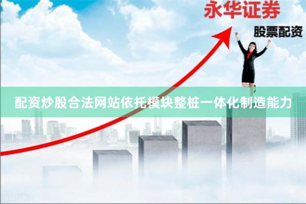 配资炒股合法网站依托模块整桩一体化制造能力