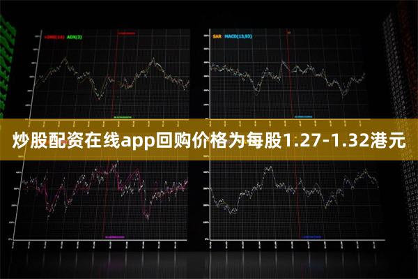 炒股配资在线app回购价格为每股1.27-1.32港元