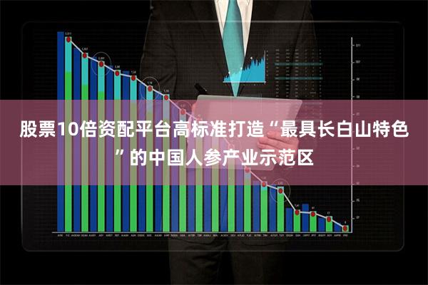 股票10倍资配平台高标准打造“最具长白山特色”的中国人参产业示范区