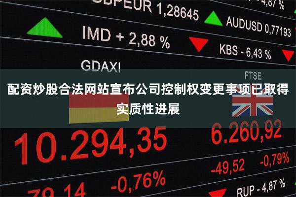 配资炒股合法网站宣布公司控制权变更事项已取得实质性进展