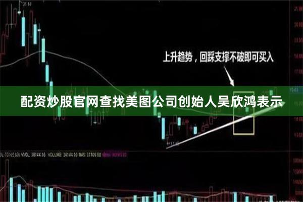 配资炒股官网查找　　美图公司创始人吴欣鸿表示