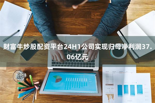 财富牛炒股配资平台24H1公司实现归母净利润37.06亿元