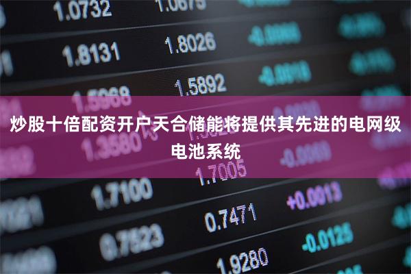炒股十倍配资开户天合储能将提供其先进的电网级电池系统
